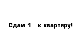 Сдам 1 - к квартиру!